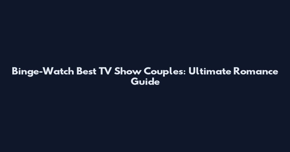 Binge-Watch Best TV Show Couples: Ultimate Romance Guide