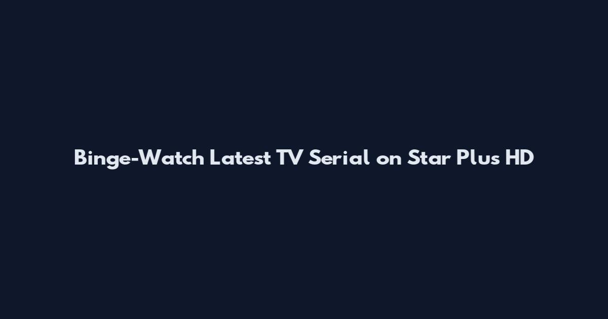 Binge-Watch Latest TV Serial on Star Plus HD