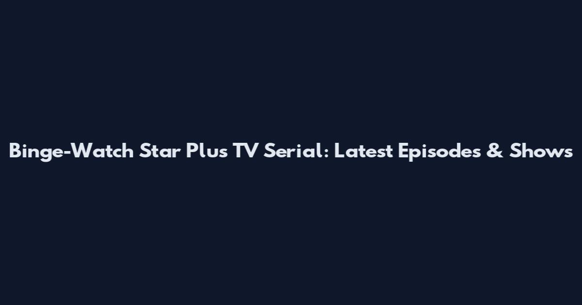 Binge-Watch Star Plus TV Serial: Latest Episodes & Shows