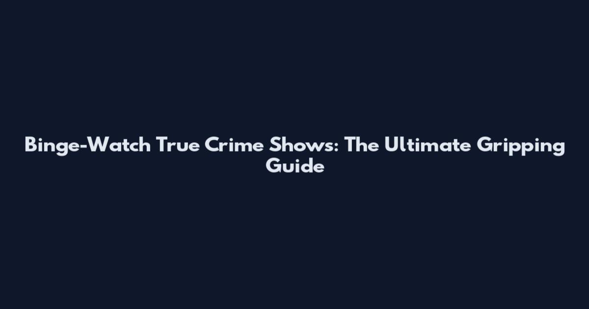 Binge-Watch True Crime Shows: The Ultimate Gripping Guide