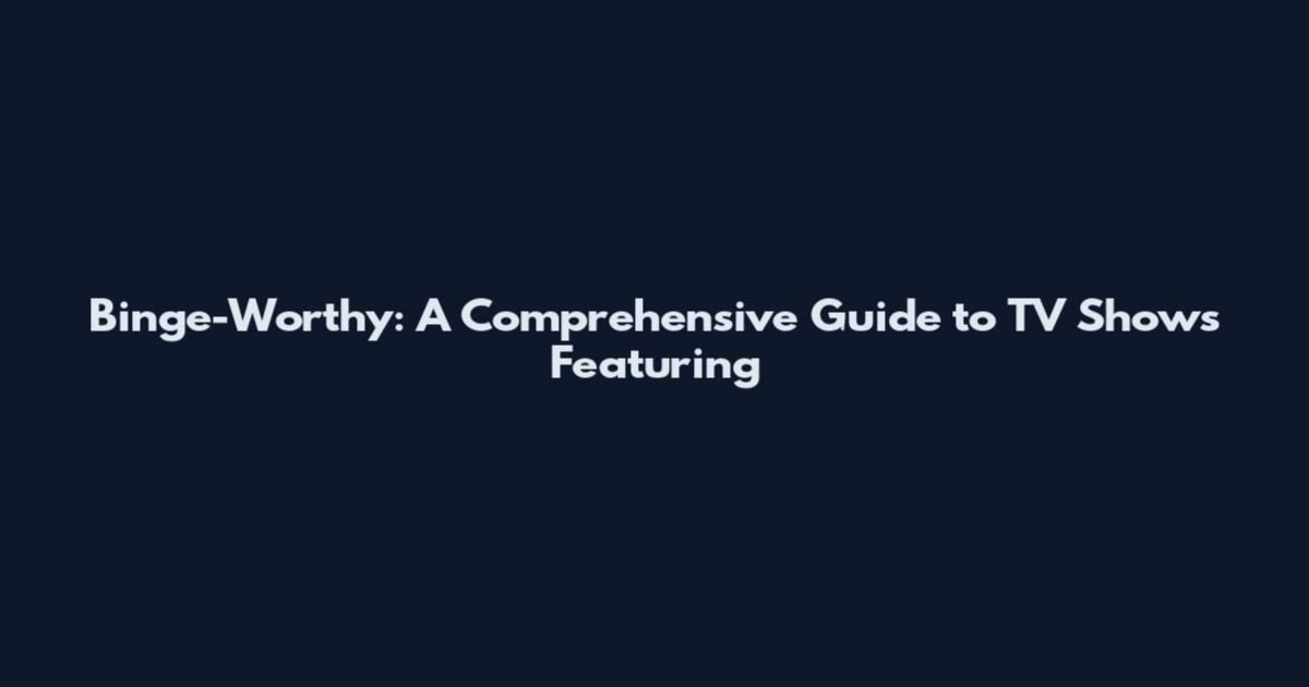 Binge-Worthy: A Comprehensive Guide to TV Shows Featuring