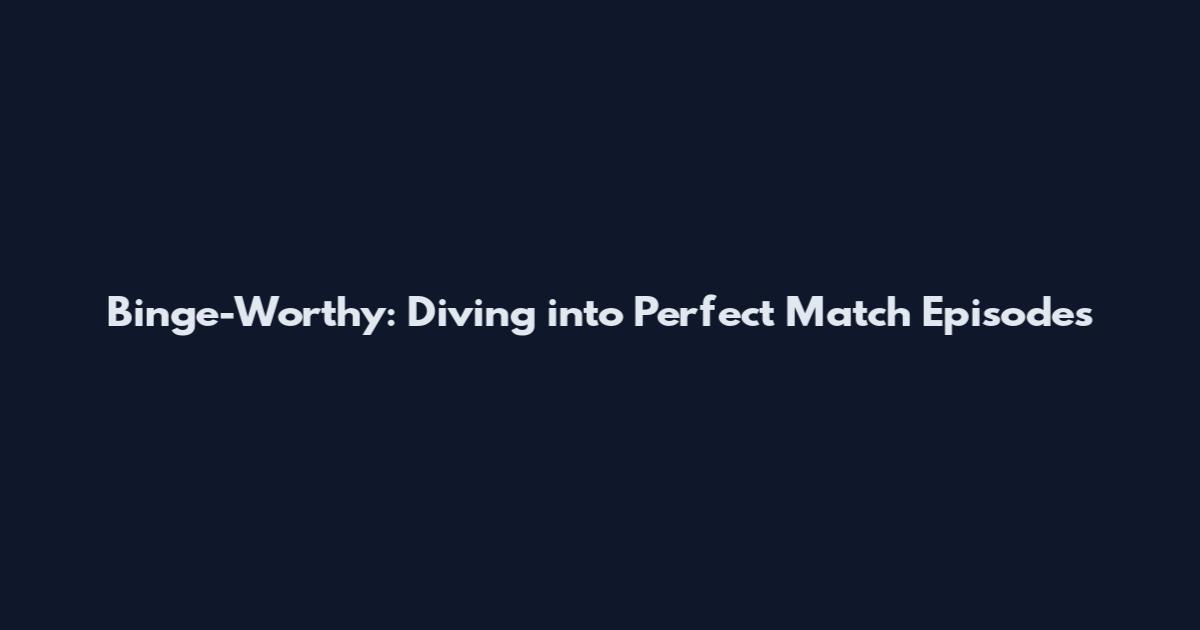 Binge-Worthy: Diving into Perfect Match Episodes