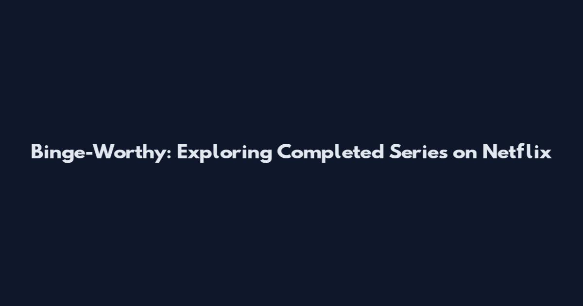 Binge-Worthy: Exploring Completed Series on Netflix