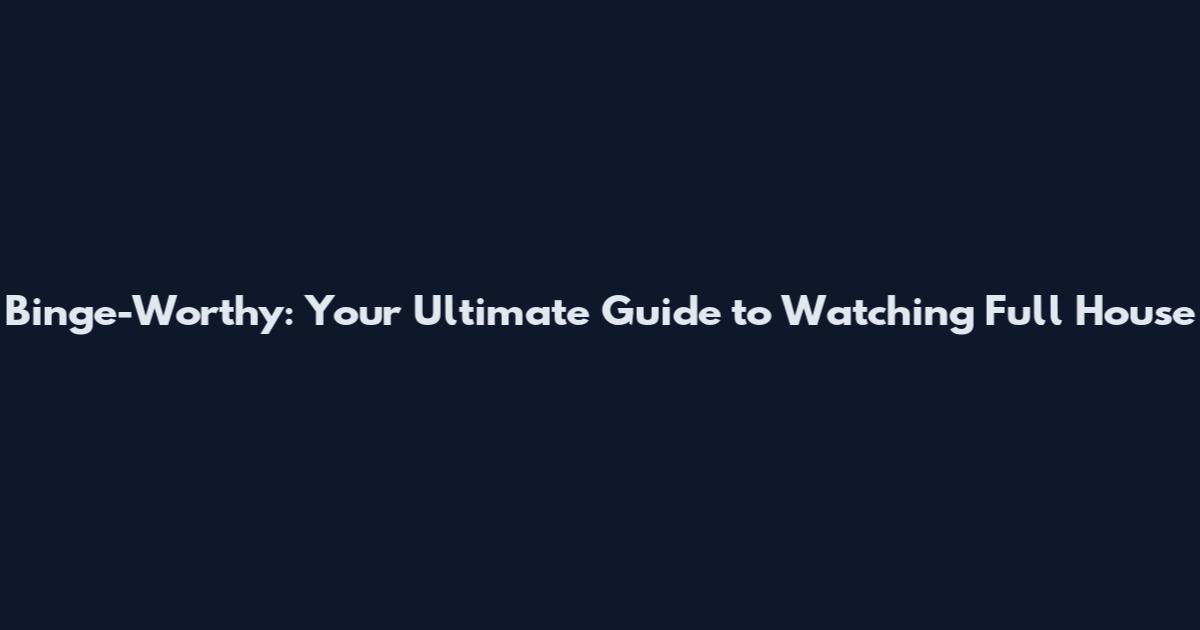 Binge-Worthy: Your Ultimate Guide to Watching Full House