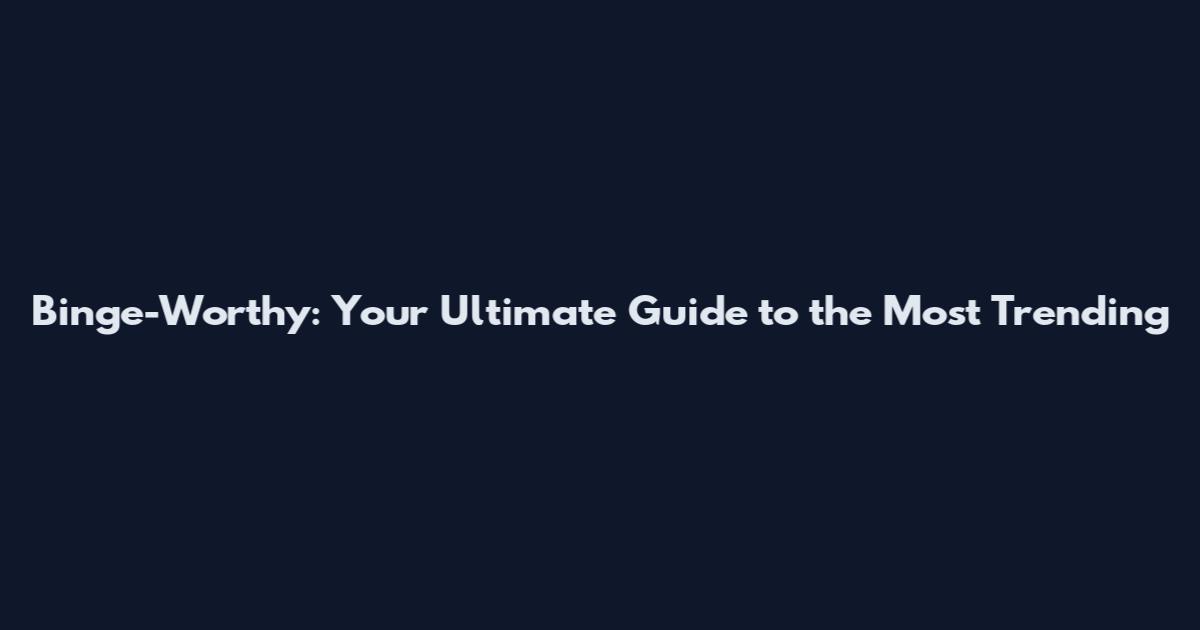 Binge-Worthy: Your Ultimate Guide to the Most Trending