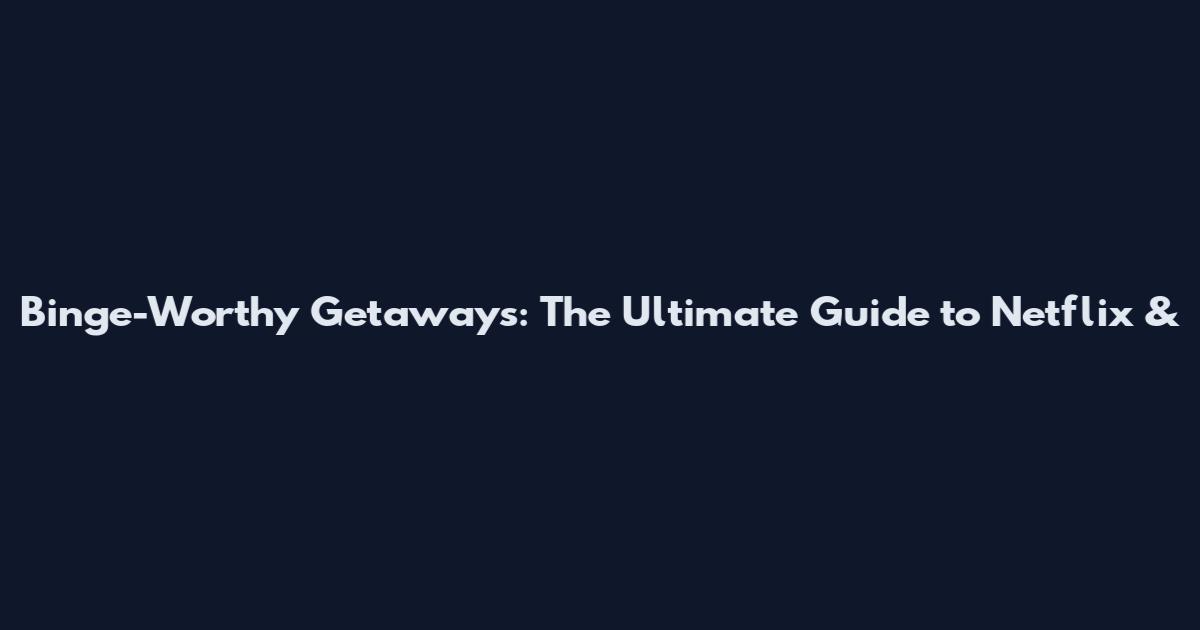 Binge-Worthy Getaways: The Ultimate Guide to Netflix &