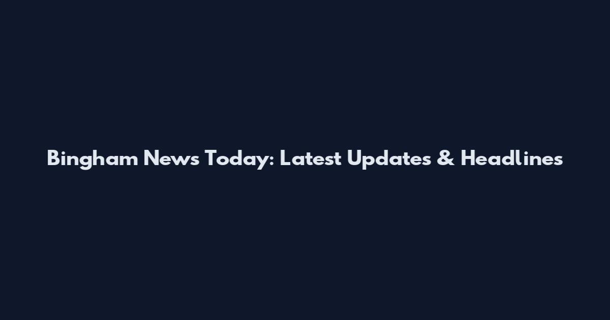 Bingham News Today: Latest Updates & Headlines