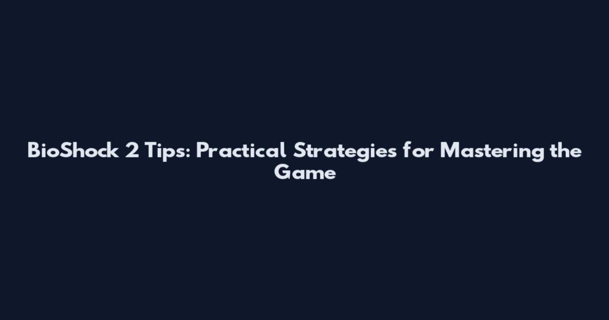 BioShock 2 Tips: Practical Strategies for Mastering the Game