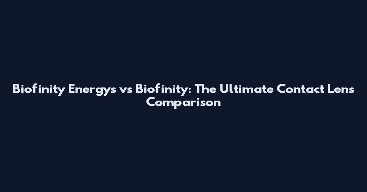 Biofinity Energys vs Biofinity: The Ultimate Contact Lens Comparison