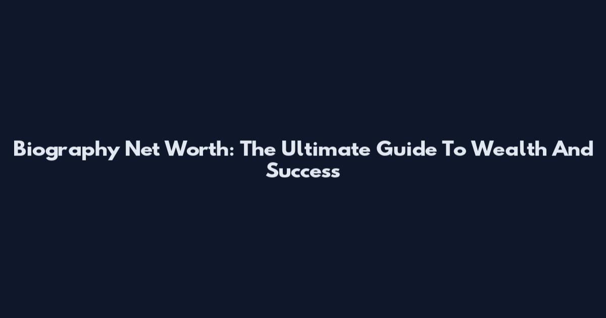 Biography Net Worth: The Ultimate Guide To Wealth And Success