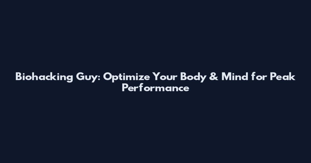 Biohacking Guy: Optimize Your Body & Mind for Peak Performance