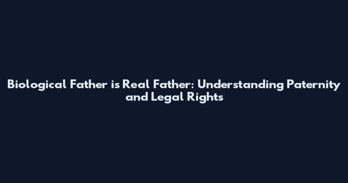 Biological Father is Real Father: Understanding Paternity and Legal Rights