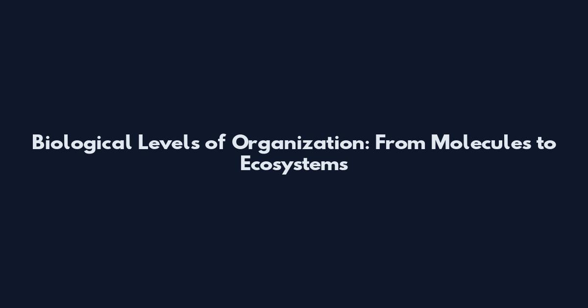 Biological Levels of Organization: From Molecules to Ecosystems