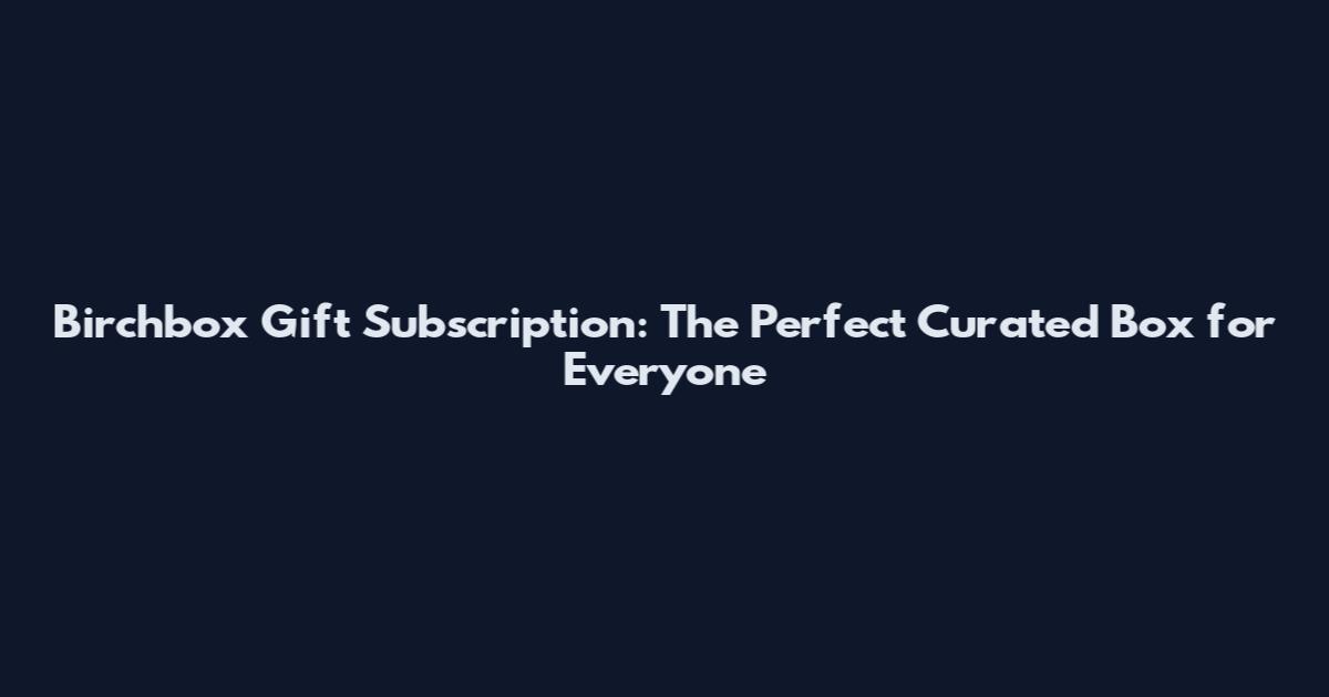 Birchbox Gift Subscription: The Perfect Curated Box for Everyone