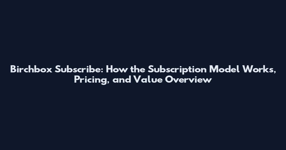 Birchbox Subscribe: How the Subscription Model Works, Pricing, and Value Overview