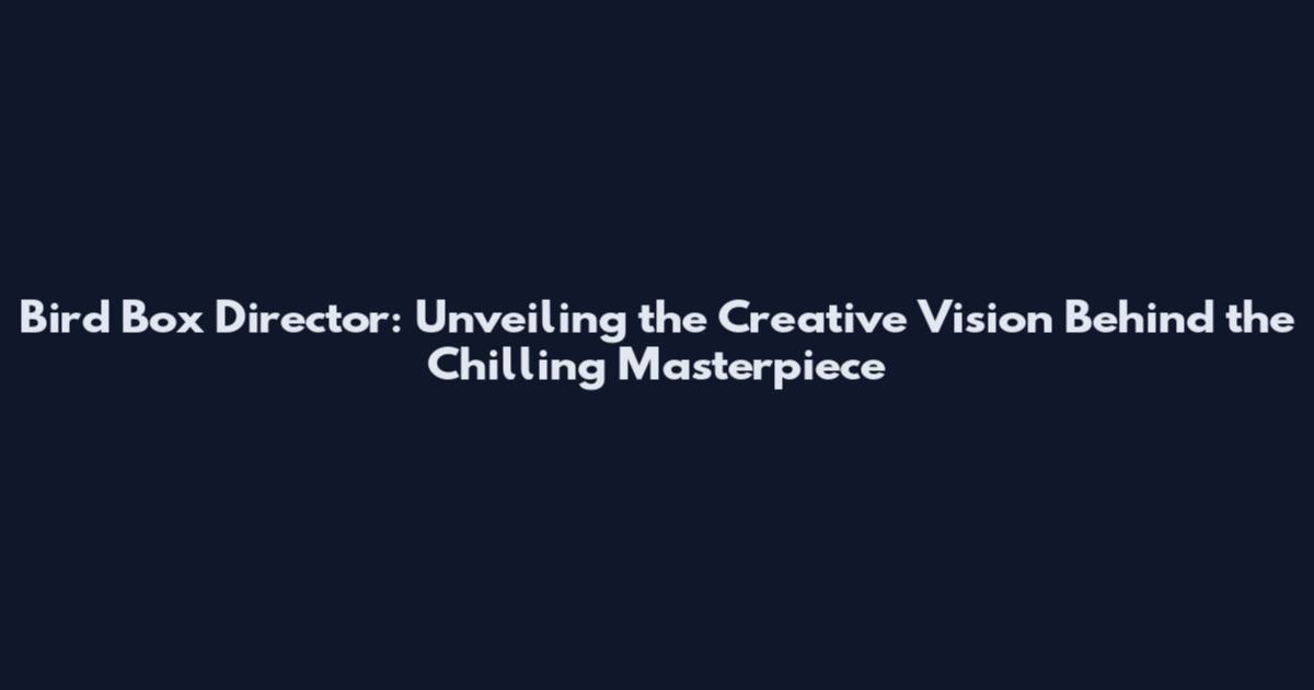 Bird Box Director: Unveiling the Creative Vision Behind the Chilling Masterpiece