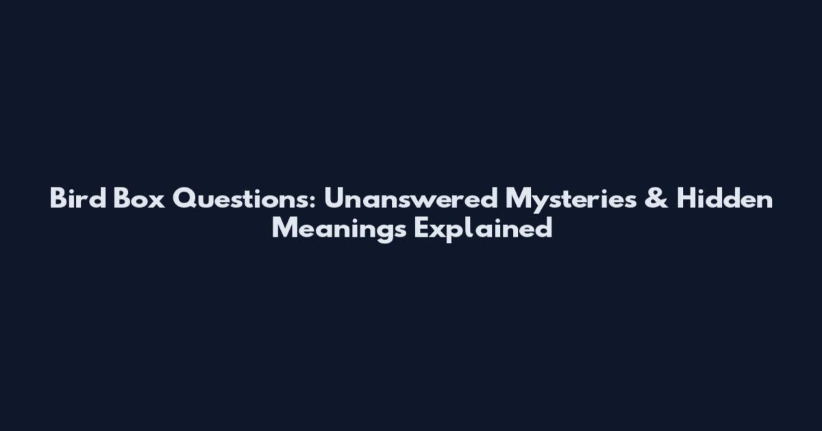 Bird Box Questions: Unanswered Mysteries & Hidden Meanings Explained
