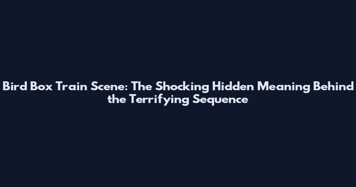 Bird Box Train Scene: The Shocking Hidden Meaning Behind the Terrifying Sequence