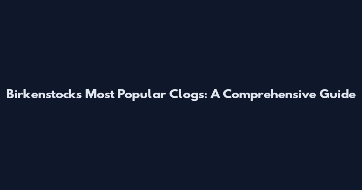 Birkenstock's Most Popular Clogs: A Comprehensive Guide