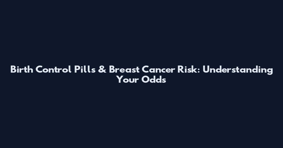 Birth Control Pills & Breast Cancer Risk: Understanding Your Odds