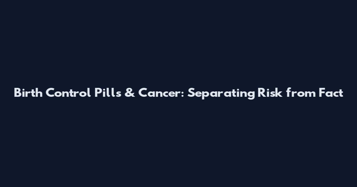 Birth Control Pills & Cancer: Separating Risk from Fact