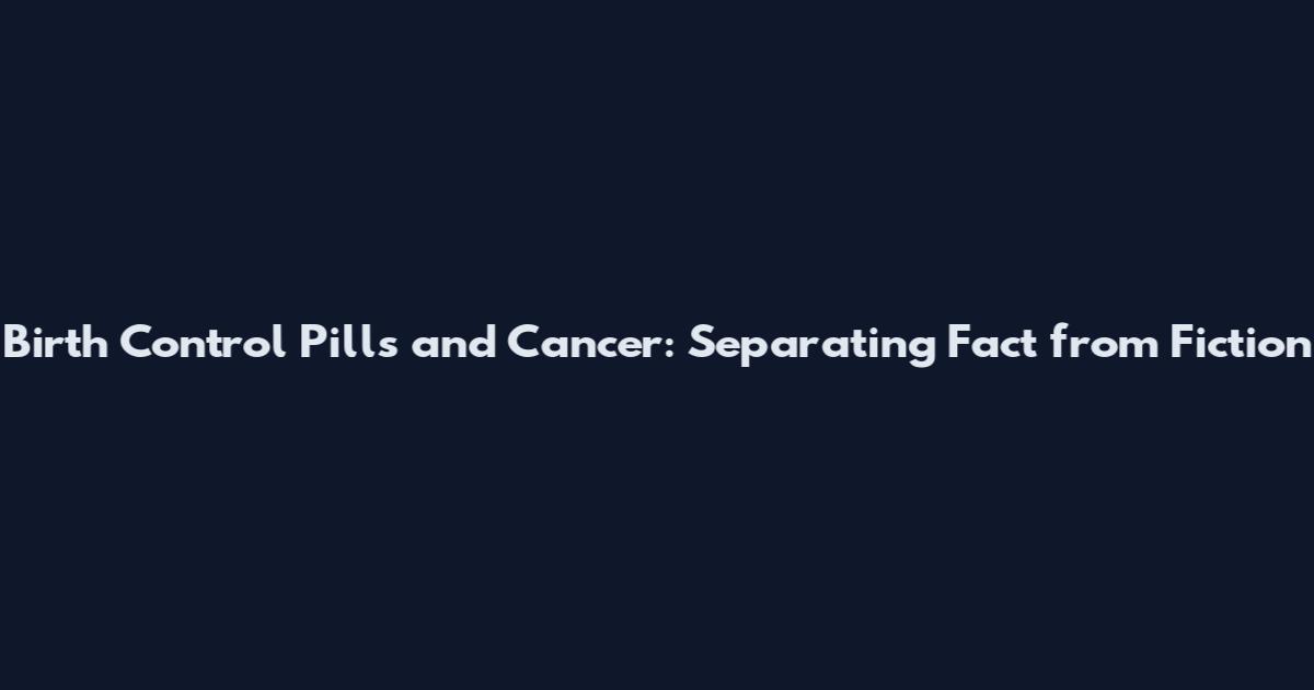 Birth Control Pills and Cancer: Separating Fact from Fiction