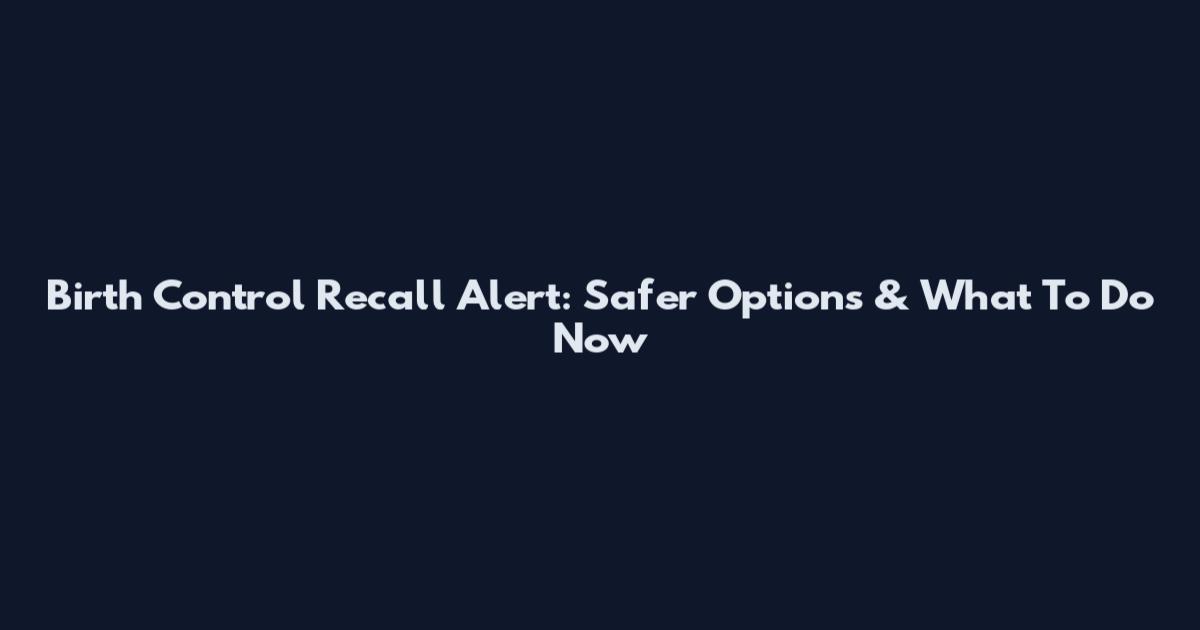 Birth Control Recall Alert: Safer Options & What To Do Now