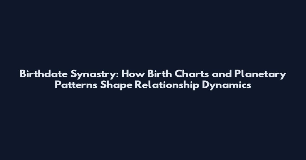 Birthdate Synastry: How Birth Charts and Planetary Patterns Shape Relationship Dynamics