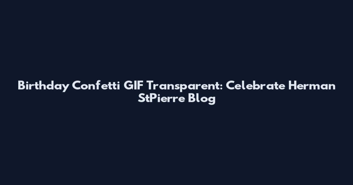 Birthday Confetti GIF Transparent: Celebrate Herman StPierre Blog