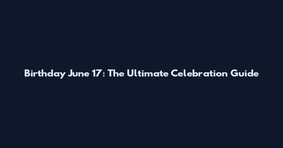 Birthday June 17: The Ultimate Celebration Guide