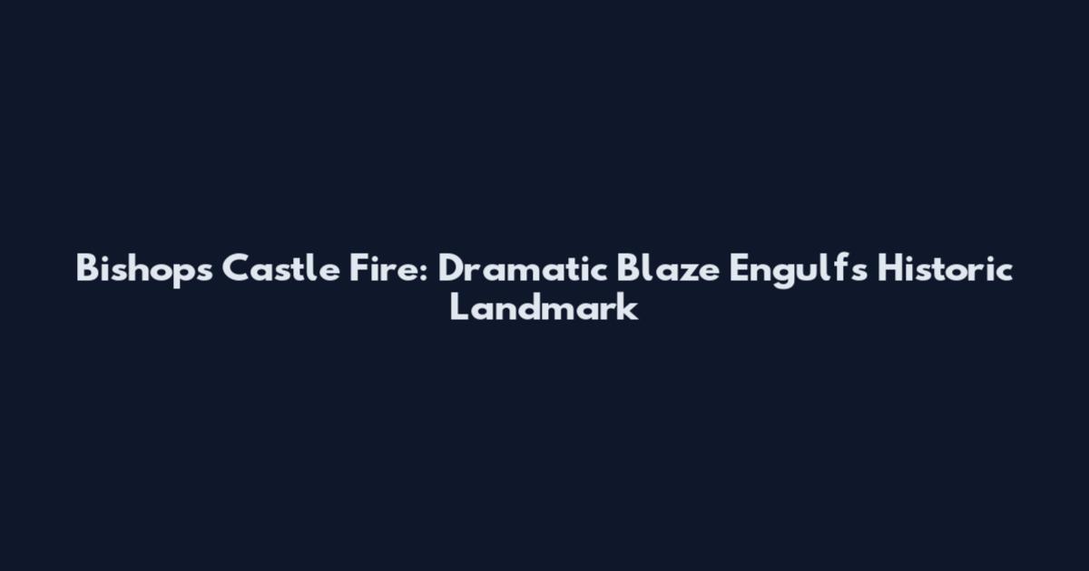 Bishops Castle Fire: Dramatic Blaze Engulfs Historic Landmark