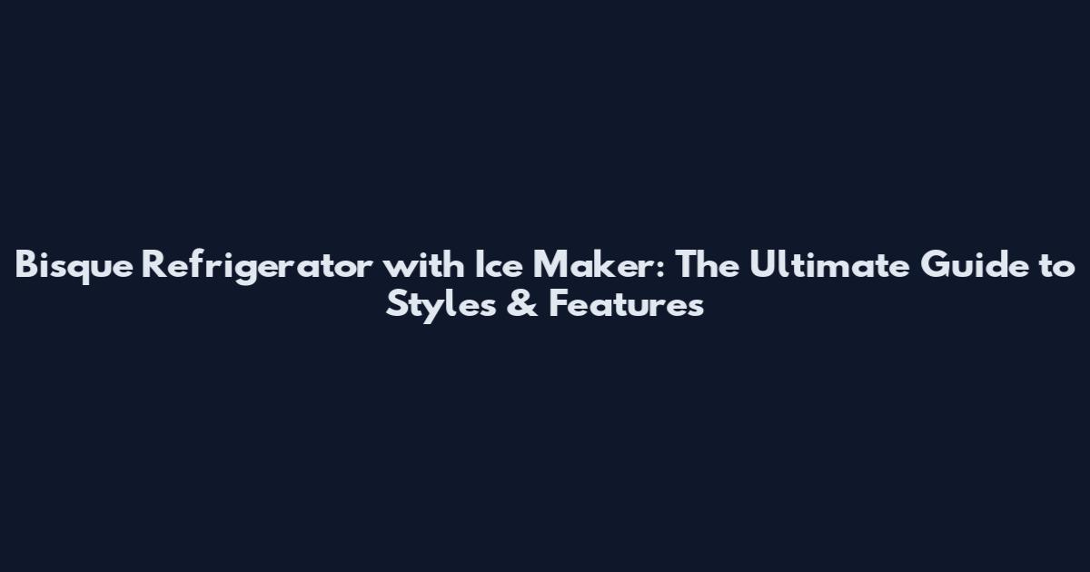Bisque Refrigerator with Ice Maker: The Ultimate Guide to Styles & Features