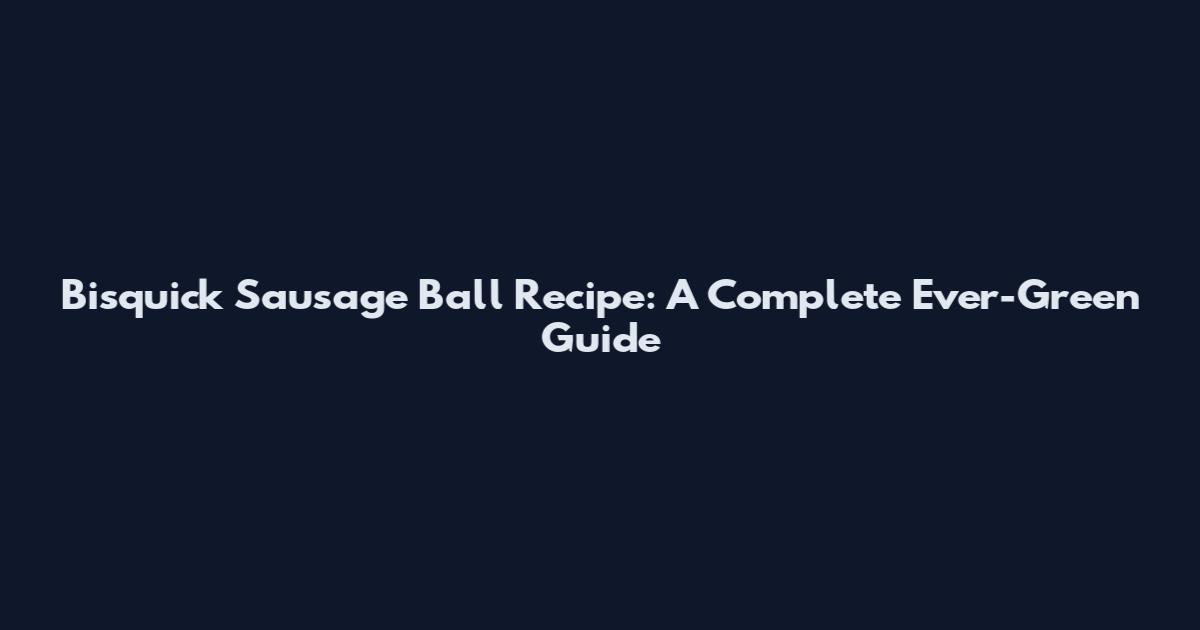 Bisquick Sausage Ball Recipe: A Complete Ever-Green Guide