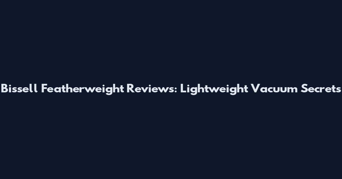 Bissell Featherweight Reviews: Lightweight Vacuum Secrets