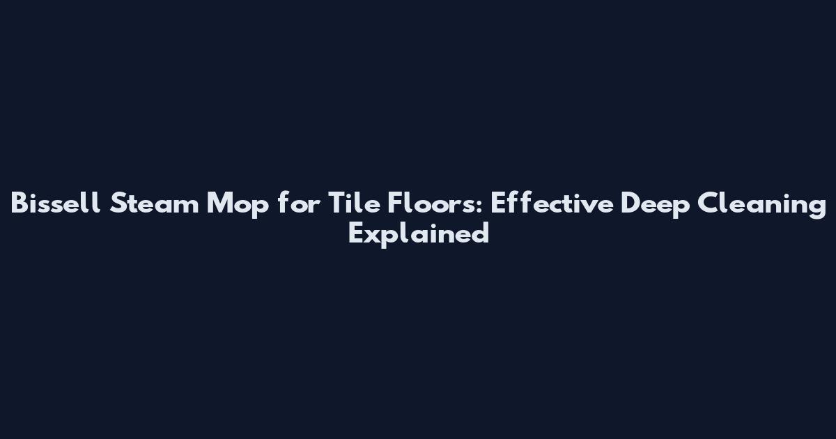 Bissell Steam Mop for Tile Floors: Effective Deep Cleaning Explained
