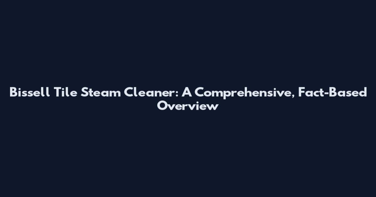 Bissell Tile Steam Cleaner: A Comprehensive, Fact-Based Overview