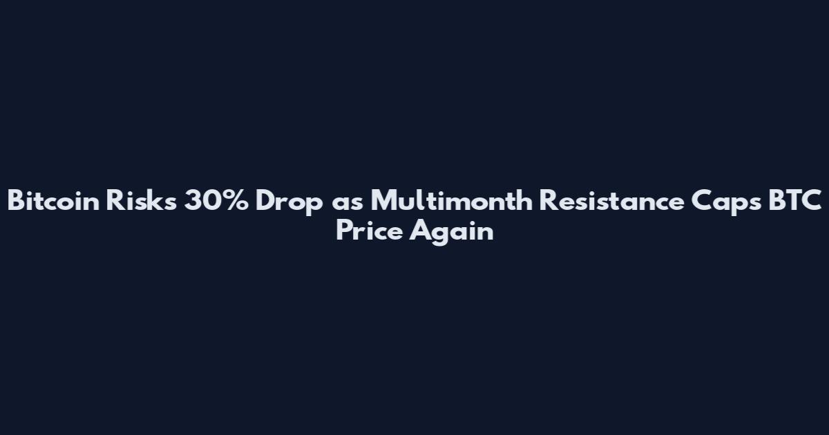 Bitcoin Risks 30% Drop as Multimonth Resistance Caps BTC Price Again