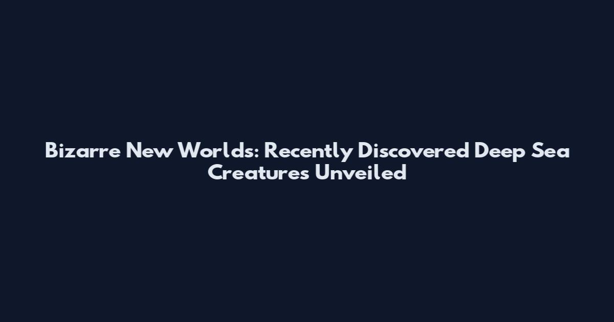 Bizarre New Worlds: Recently Discovered Deep Sea Creatures Unveiled