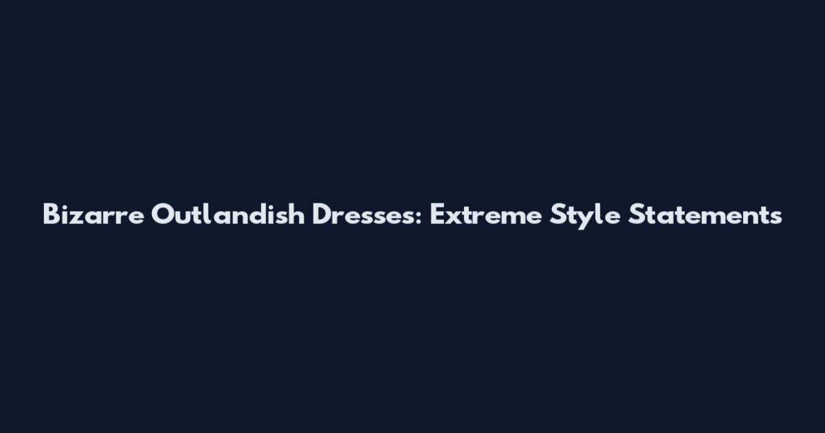 Bizarre Outlandish Dresses: Extreme Style Statements
