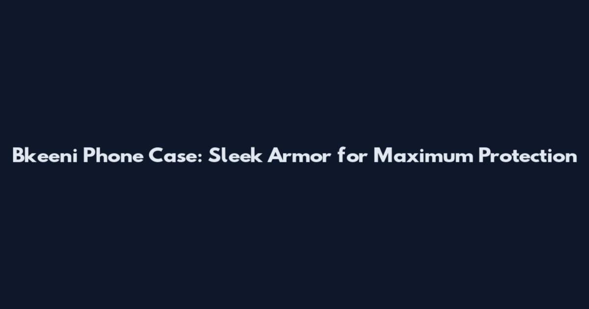 Bkeeni Phone Case: Sleek Armor for Maximum Protection