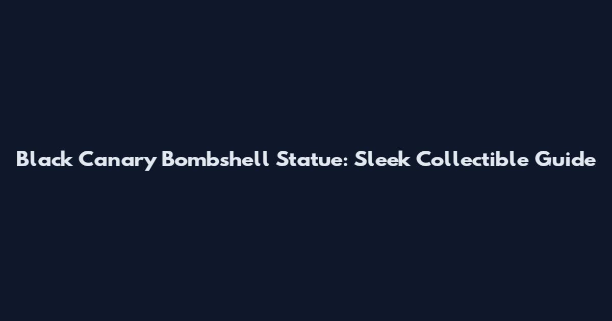 Black Canary Bombshell Statue: Sleek Collectible Guide