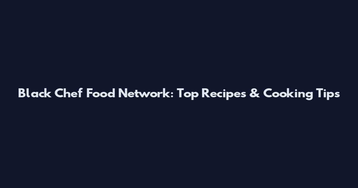 Black Chef Food Network: Top Recipes & Cooking Tips