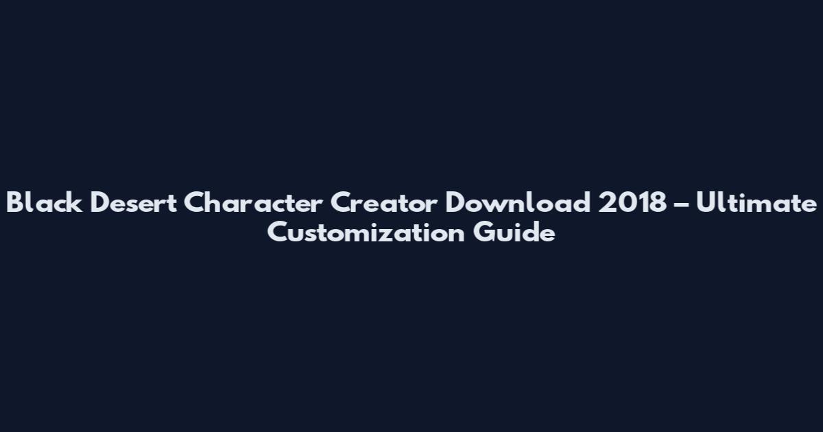 Black Desert Character Creator Download 2018 – Ultimate Customization Guide