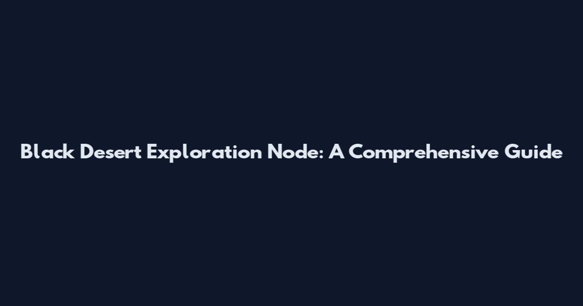 Black Desert Exploration Node: A Comprehensive Guide