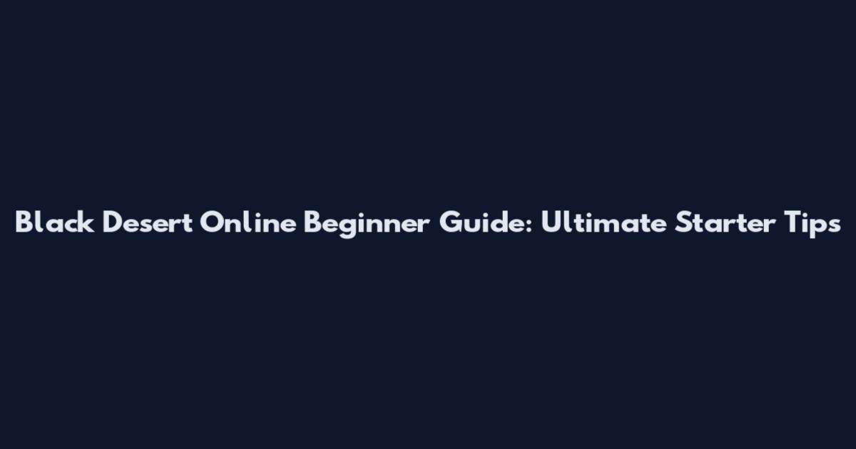 Black Desert Online Beginner Guide: Ultimate Starter Tips