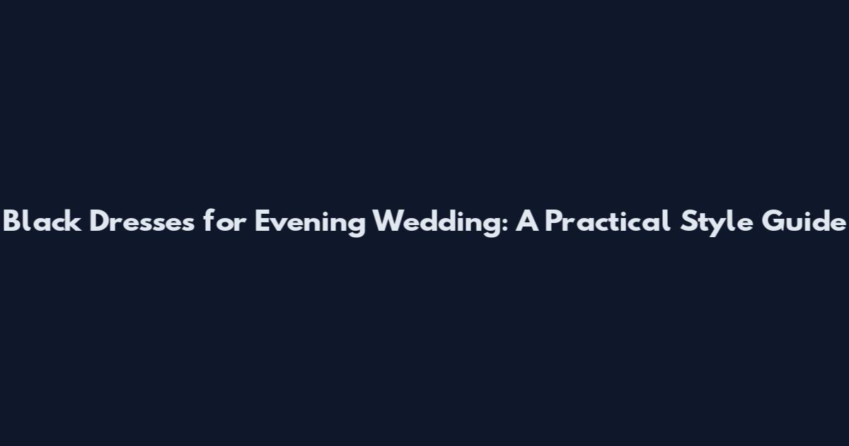 Black Dresses for Evening Wedding: A Practical Style Guide