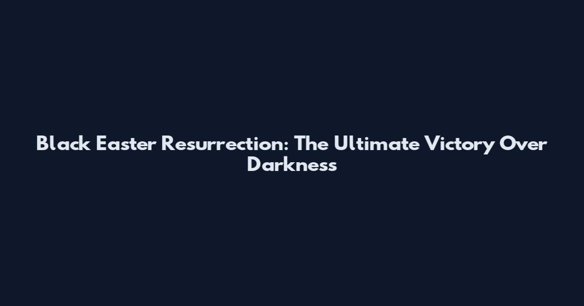 Black Easter Resurrection: The Ultimate Victory Over Darkness