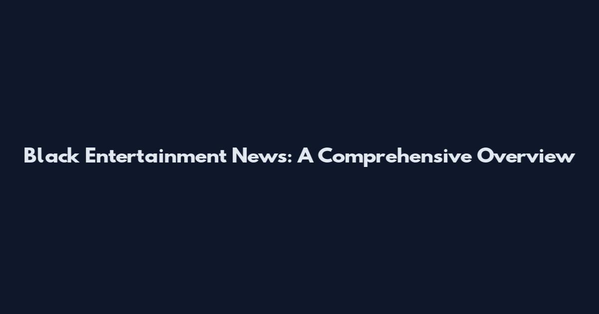 Black Entertainment News: A Comprehensive Overview