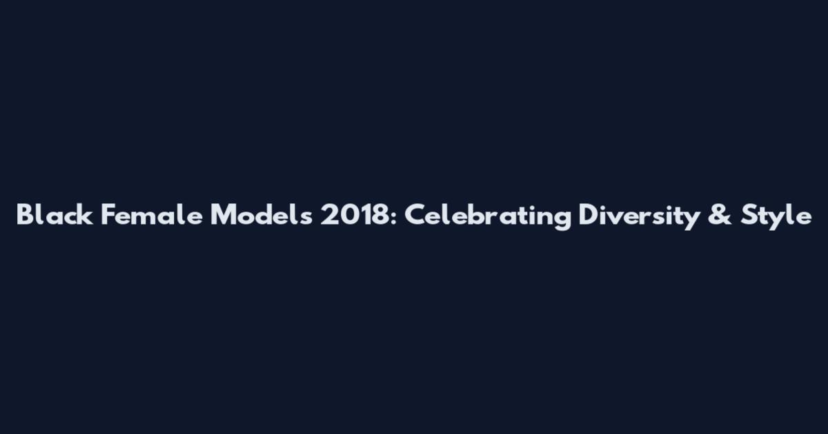 Black Female Models 2018: Celebrating Diversity & Style