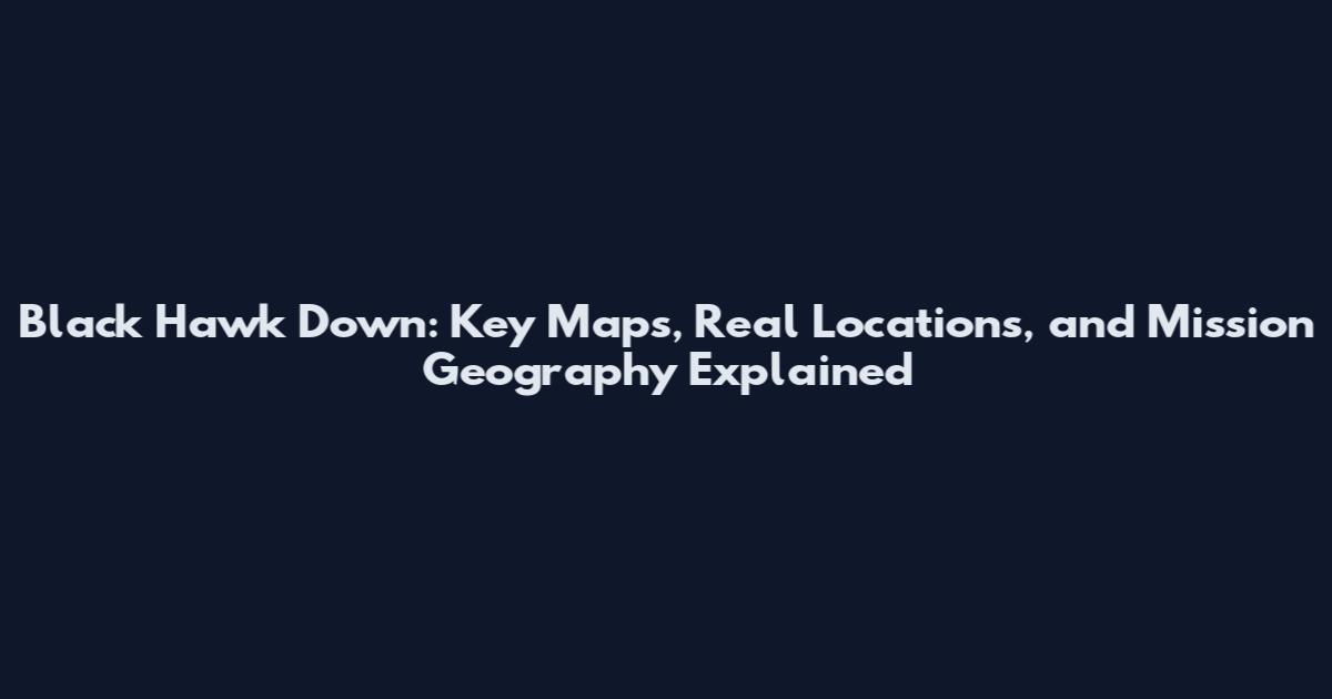 Black Hawk Down: Key Maps, Real Locations, and Mission Geography Explained